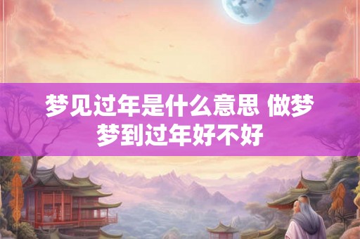 梦见过年是什么意思 做梦梦到过年好不好