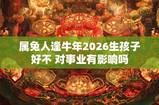 属兔人逢牛年2026生孩子好不 对事业有影响吗