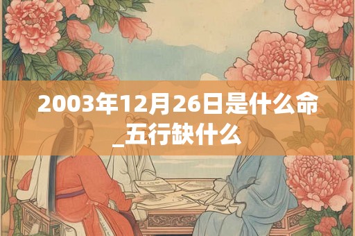 2003年12月26日是什么命_五行缺什么