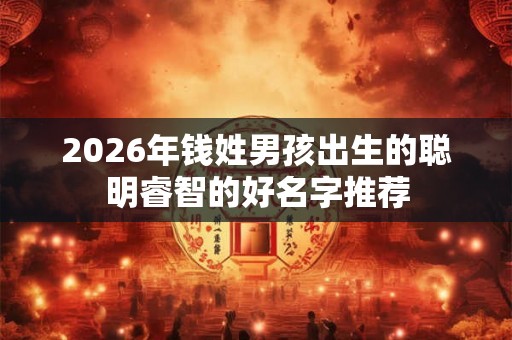 2026年钱姓男孩出生的聪明睿智的好名字推荐