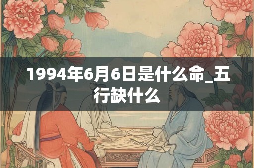 1994年6月6日是什么命_五行缺什么