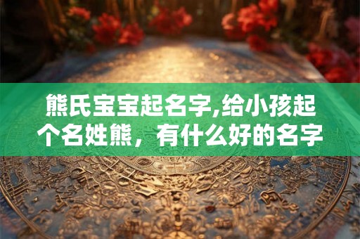 熊氏宝宝起名字,给小孩起个名姓熊，有什么好的名字吗