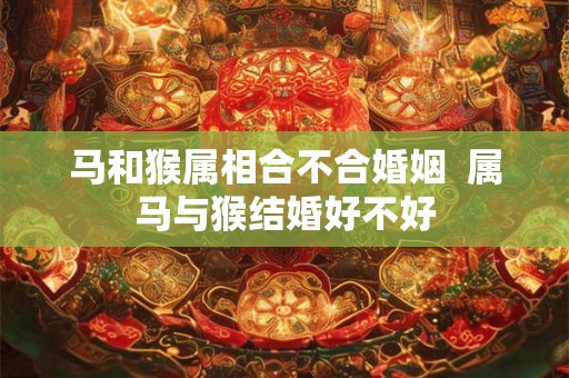马和猴属相合不合婚姻  属马与猴结婚好不好