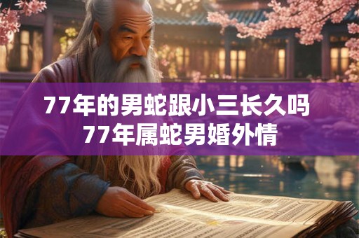 77年的男蛇跟小三长久吗 77年属蛇男婚外情