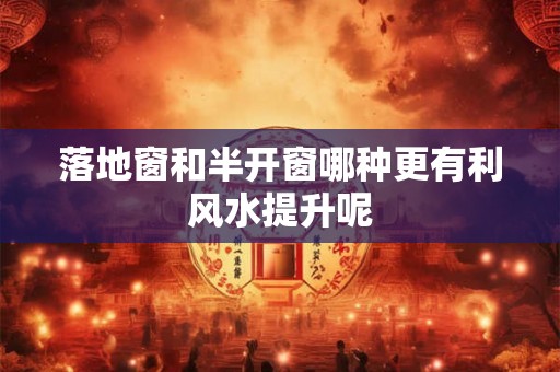 落地窗和半开窗哪种更有利风水提升呢