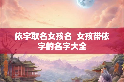 依字取名女孩名  女孩带依字的名字大全