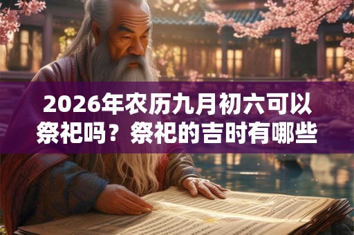 2026年农历九月初六可以祭祀吗？祭祀的吉时有哪些？
