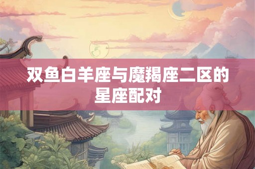 双鱼白羊座与魔羯座二区的星座配对