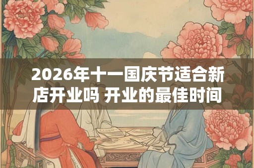 2026年十一国庆节适合新店开业吗 开业的最佳时间 2026年十一国庆节适合新店开业吗 开业的最佳时间