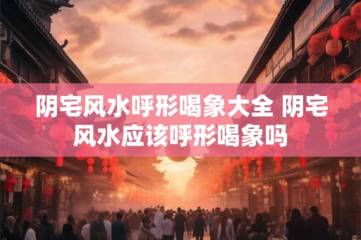 阴宅风水呼形喝象大全 阴宅风水应该呼形喝象吗