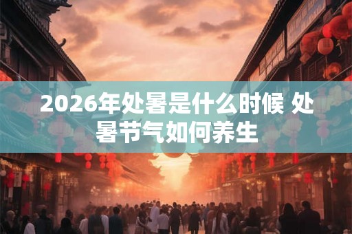 2026年处暑是什么时候 处暑节气如何养生