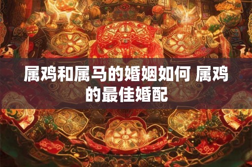 属鸡和属马的婚姻如何 属鸡的最佳婚配