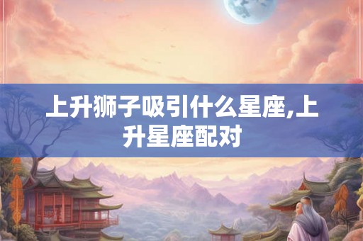 上升狮子吸引什么星座,上升星座配对