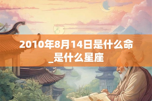 2010年8月14日是什么命_是什么星座