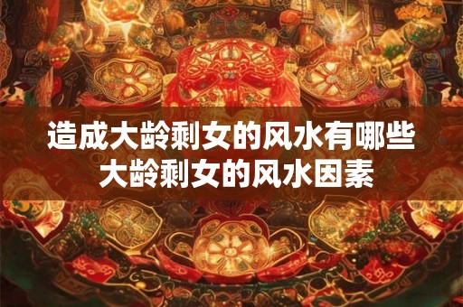 造成大龄剩女的风水有哪些 大龄剩女的风水因素