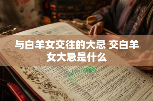 与白羊女交往的大忌 交白羊女大忌是什么