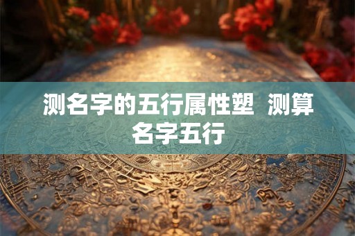 测名字的五行属性塑  测算名字五行
