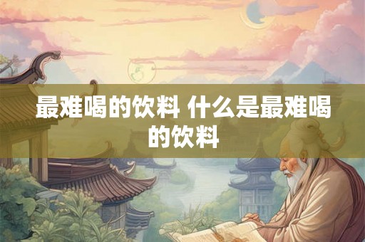 最难喝的饮料 什么是最难喝的饮料