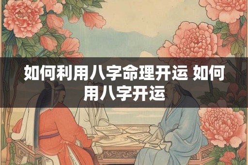如何利用八字命理开运 如何用八字开运