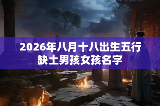 2026年八月十八出生五行缺土男孩女孩名字 2026年八月十八出生五行缺土男孩女孩名字