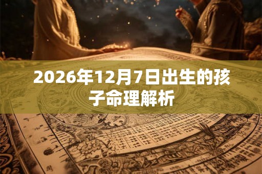 2026年12月7日出生的孩子命理解析