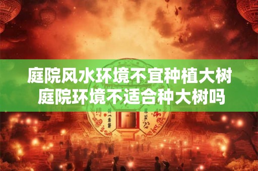 庭院风水环境不宜种植大树 庭院环境不适合种大树吗