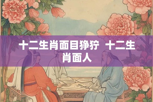 十二生肖面目狰狞  十二生肖面人