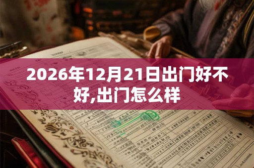 2026年12月21日出门好不好,出门怎么样