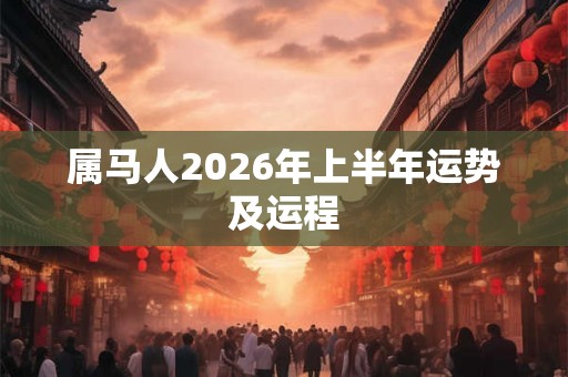 属马人2026年上半年运势及运程 属马人2026年上半年运势及运程