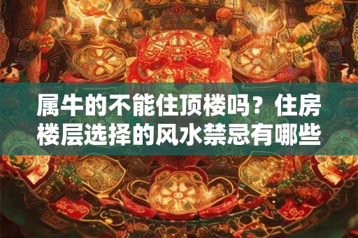 属牛的不能住顶楼吗?住房楼层选择的风水禁忌有哪些? 属牛的不能住顶楼吗?住房楼层选择的风水禁忌有哪些?