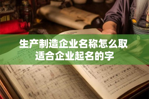 生产制造企业名称怎么取 适合企业起名的字 生产制造企业名称怎么取 适合企业起名的字
