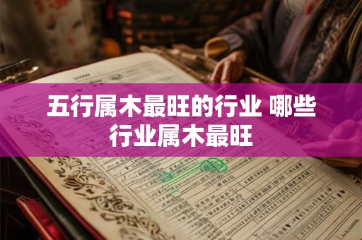 五行属木最旺的行业 哪些行业属木最旺