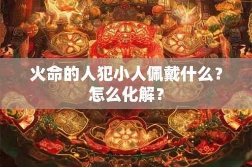 火命的人犯小人佩戴什么？怎么化解？