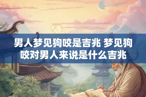 男人梦见狗咬是吉兆 梦见狗咬对男人来说是什么吉兆