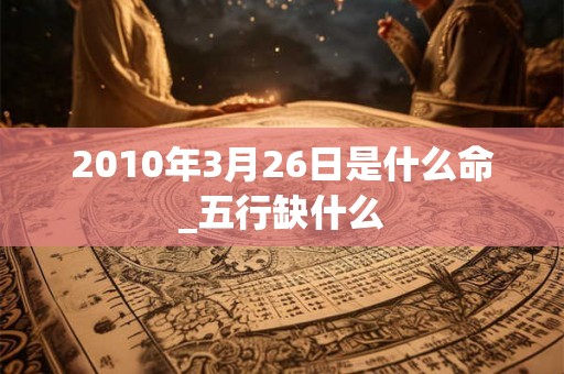 2010年3月26日是什么命_五行缺什么