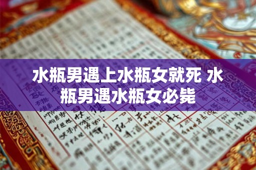 水瓶男遇上水瓶女就死 水瓶男遇水瓶女必毙