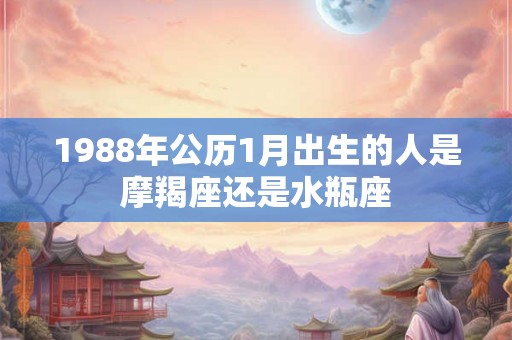 1988年公历1月出生的人是摩羯座还是水瓶座
