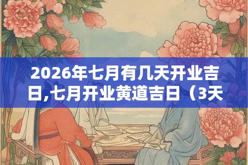 2026年七月有几天开业吉日,七月开业黄道吉日（3天）