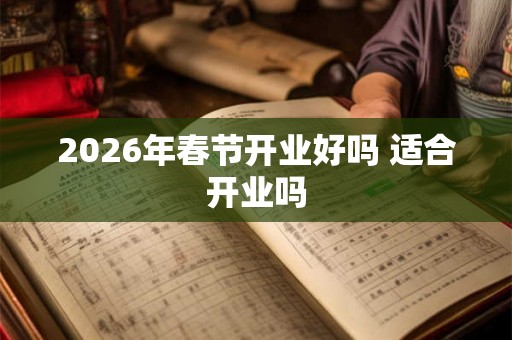 2026年春节开业好吗 适合开业吗