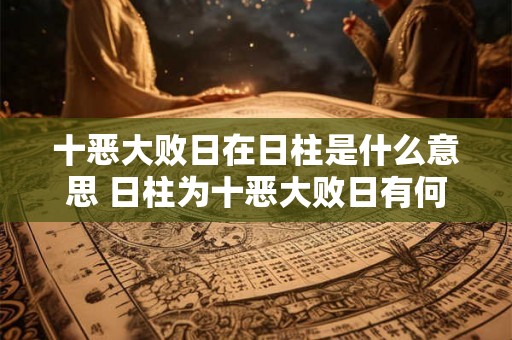 十恶大败日在日柱是什么意思 日柱为十恶大败日有何影响