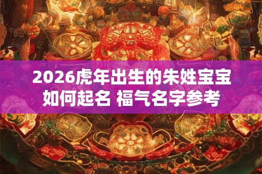 2026虎年出生的朱姓宝宝如何起名 福气名字参考