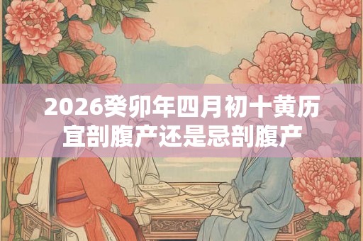 2026癸卯年四月初十黄历宜剖腹产还是忌剖腹产