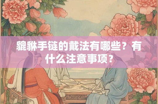 貔貅手链的戴法有哪些？有什么注意事项？