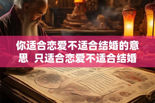 你适合恋爱不适合结婚的意思 只适合恋爱不适合结婚的女人 你适合恋爱不适合结婚的意思 只适合恋爱不适合结婚的女人