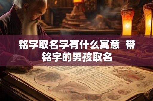 铭字取名字有什么寓意  带铭字的男孩取名