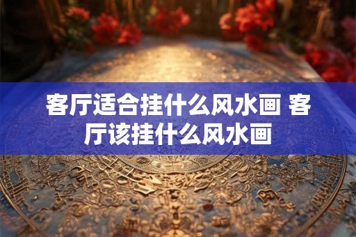 客厅适合挂什么风水画 客厅该挂什么风水画