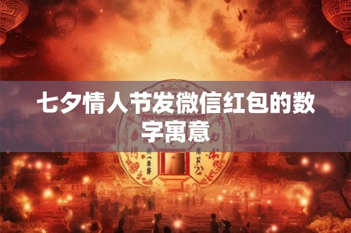 七夕情人节发微信红包的数字寓意 七夕情人节发微信红包的数字寓意