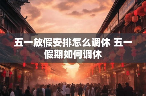 五一放假安排怎么调休 五一假期如何调休