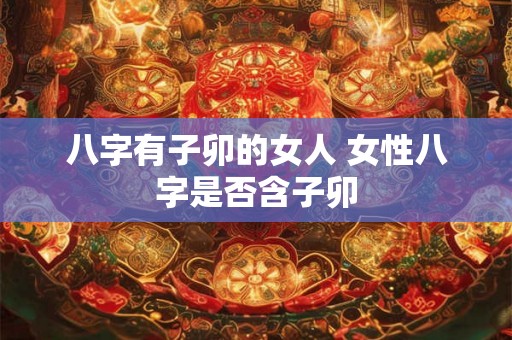 八字有子卯的女人 女性八字是否含子卯