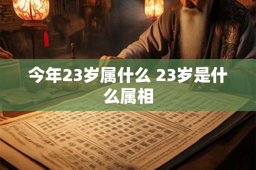 今年23岁属什么 23岁是什么属相